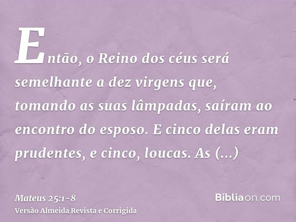 Então, o Reino dos céus será semelhante a dez virgens que, tomando as suas lâmpadas, saíram ao encontro do esposo.E cinco delas eram prudentes, e cinco, loucas.