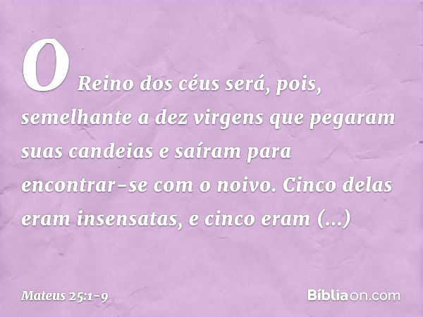 "O Reino dos céus será, pois, semelhante a dez virgens que pegaram suas candeias e saíram para encontrar-se com o noivo. Cinco delas eram insensatas, e cinco er