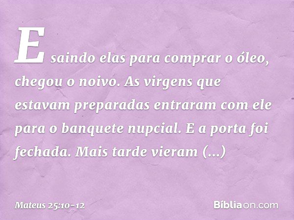 "E saindo elas para comprar o óleo, chegou o noivo. As virgens que estavam preparadas entraram com ele para o banquete nupcial. E a porta foi fechada. "Mais tar