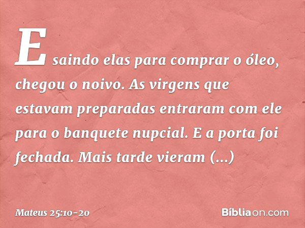 "E saindo elas para comprar o óleo, chegou o noivo. As virgens que estavam preparadas entraram com ele para o banquete nupcial. E a porta foi fechada. "Mais tar