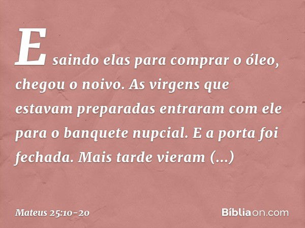 "E saindo elas para comprar o óleo, chegou o noivo. As virgens que estavam preparadas entraram com ele para o banquete nupcial. E a porta foi fechada. "Mais tar