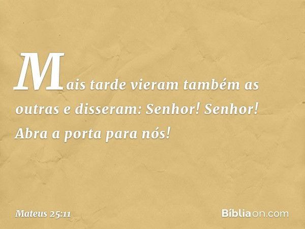 "Mais tarde vieram também as outras e disseram: 'Senhor! Senhor! Abra a porta para nós!' -- Mateus 25:11