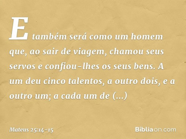 "E também será como um homem que, ao sair de viagem, chamou seus servos e confiou-lhes os seus bens. A um deu cinco talentos, a outro dois, e a outro um; a cada