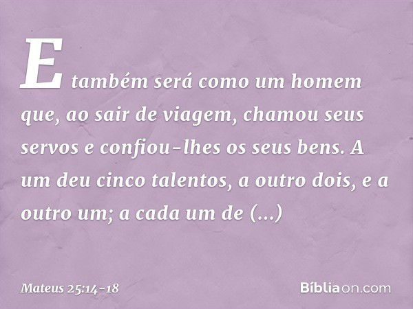 "E também será como um homem que, ao sair de viagem, chamou seus servos e confiou-lhes os seus bens. A um deu cinco talentos, a outro dois, e a outro um; a cada