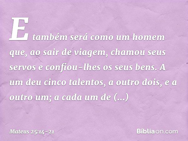 "E também será como um homem que, ao sair de viagem, chamou seus servos e confiou-lhes os seus bens. A um deu cinco talentos, a outro dois, e a outro um; a cada