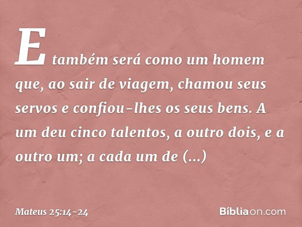 "E também será como um homem que, ao sair de viagem, chamou seus servos e confiou-lhes os seus bens. A um deu cinco talentos, a outro dois, e a outro um; a cada