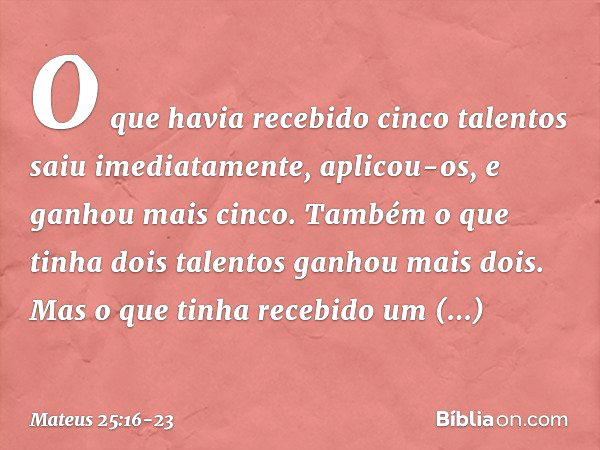 O que havia recebido cinco talentos saiu imediatamente, aplicou-os, e ganhou mais cinco. Também o que tinha dois talentos ganhou mais dois. Mas o que tinha rece