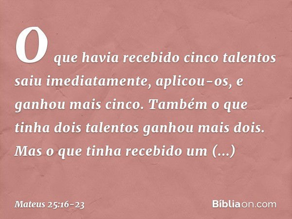 O que havia recebido cinco talentos saiu imediatamente, aplicou-os, e ganhou mais cinco. Também o que tinha dois talentos ganhou mais dois. Mas o que tinha rece