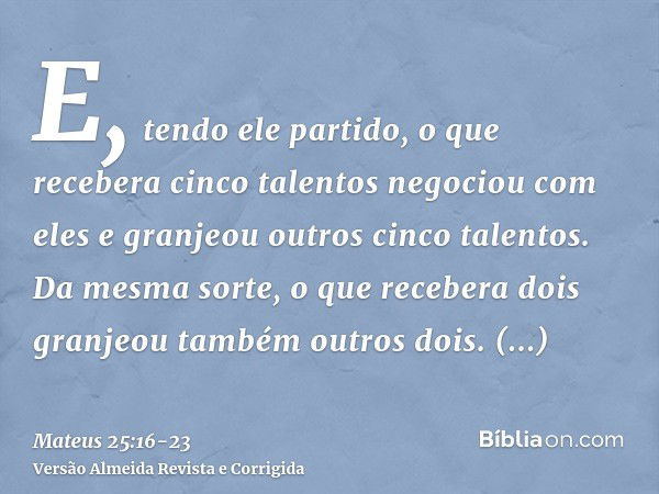 E, tendo ele partido, o que recebera cinco talentos negociou com eles e granjeou outros cinco talentos.Da mesma sorte, o que recebera dois granjeou também outro