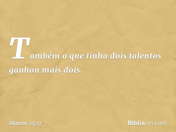 Também o que tinha dois talentos ganhou mais dois. -- Mateus 25:17