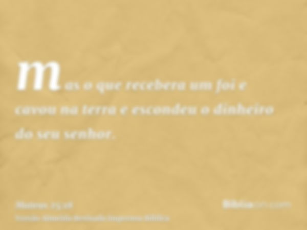 mas o que recebera um foi e cavou na terra e escondeu o dinheiro do seu senhor.