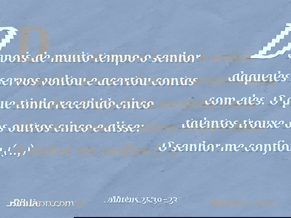 "Depois de muito tempo o senhor daqueles servos voltou e acertou contas com eles. O que tinha recebido cinco talentos trouxe os outros cinco e disse: 'O senhor 