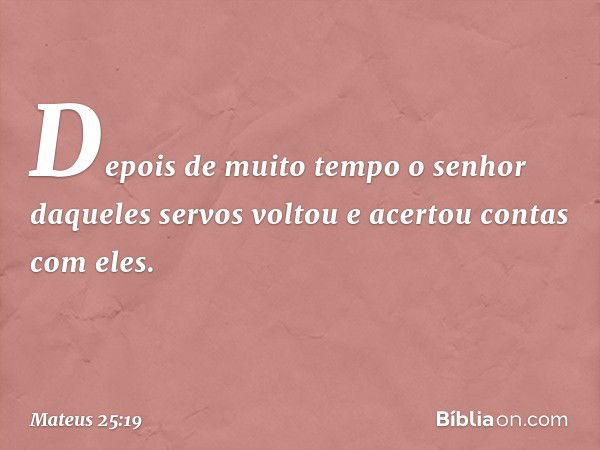 "Depois de muito tempo o senhor daqueles servos voltou e acertou contas com eles. -- Mateus 25:19