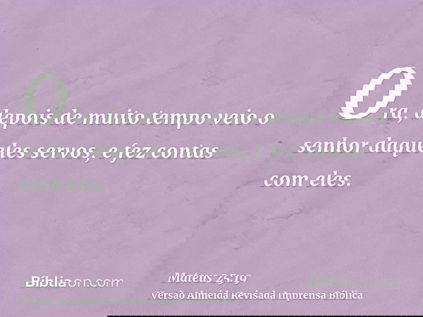Ora, depois de muito tempo veio o senhor daqueles servos, e fez contas com eles.