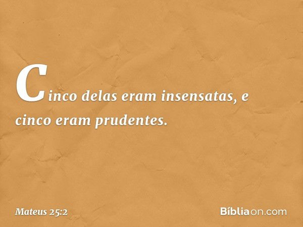 Cinco delas eram insensatas, e cinco eram prudentes. -- Mateus 25:2