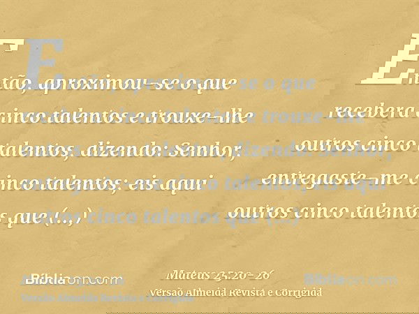 Então, aproximou-se o que recebera cinco talentos e trouxe-lhe outros cinco talentos, dizendo: Senhor, entregaste-me cinco talentos; eis aqui outros cinco talen