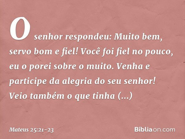 "O senhor respondeu: 'Muito bem, servo bom e fiel! Você foi fiel no pouco, eu o porei sobre o muito. Venha e participe da alegria do seu senhor!' "Veio também o