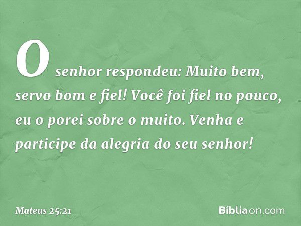 "O senhor respondeu: 'Muito bem, servo bom e fiel! Você foi fiel no pouco, eu o porei sobre o muito. Venha e participe da alegria do seu senhor!' -- Mateus 25:2