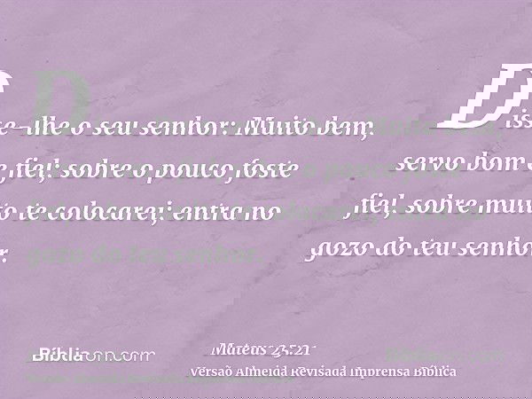 Disse-lhe o seu senhor: Muito bem, servo bom e fiel; sobre o pouco foste fiel, sobre muito te colocarei; entra no gozo do teu senhor.