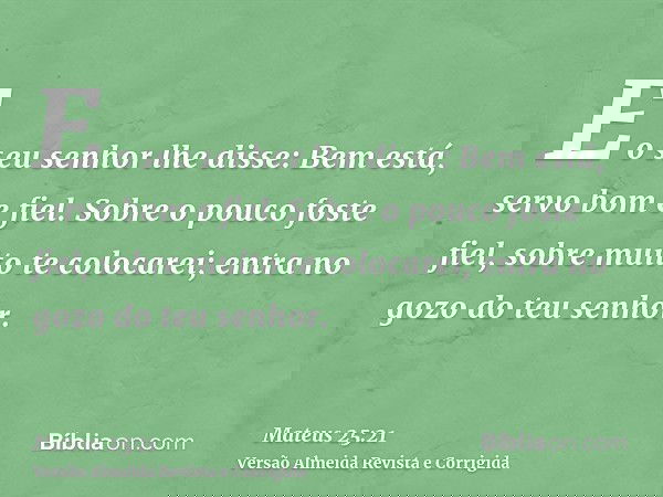 E o seu senhor lhe disse: Bem está, servo bom e fiel. Sobre o pouco foste fiel, sobre muito te colocarei; entra no gozo do teu senhor.
