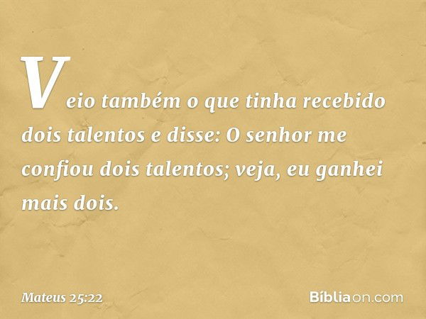 "Veio também o que tinha recebido dois talentos e disse: 'O senhor me confiou dois talentos; veja, eu ganhei mais dois'. -- Mateus 25:22