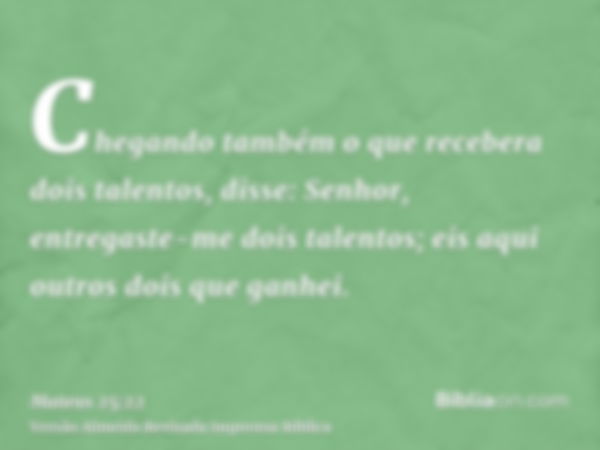 Chegando também o que recebera dois talentos, disse: Senhor, entregaste-me dois talentos; eis aqui outros dois que ganhei.