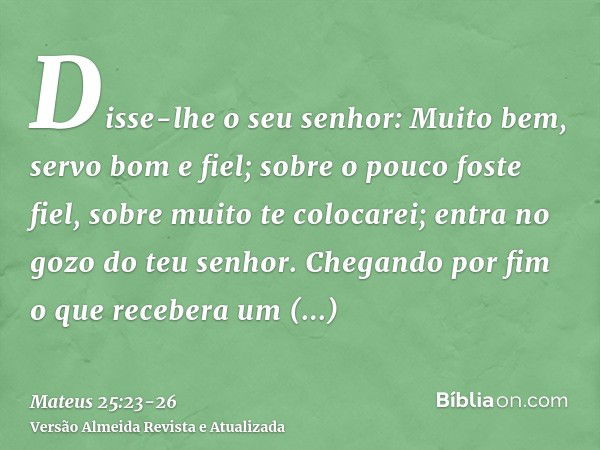 Disse-lhe o seu senhor: Muito bem, servo bom e fiel; sobre o pouco foste fiel, sobre muito te colocarei; entra no gozo do teu senhor.Chegando por fim o que rece