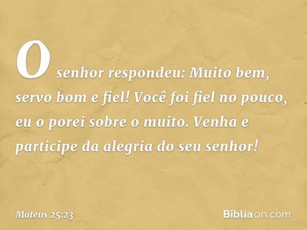 "O senhor respondeu: 'Muito bem, servo bom e fiel! Você foi fiel no pouco, eu o porei sobre o muito. Venha e participe da alegria do seu senhor!' -- Mateus 25:2