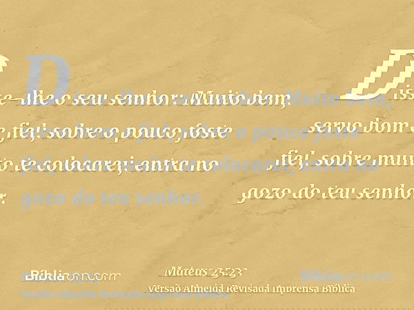 Disse-lhe o seu senhor: Muito bem, servo bom e fiel; sobre o pouco foste fiel, sobre muito te colocarei; entra no gozo do teu senhor.