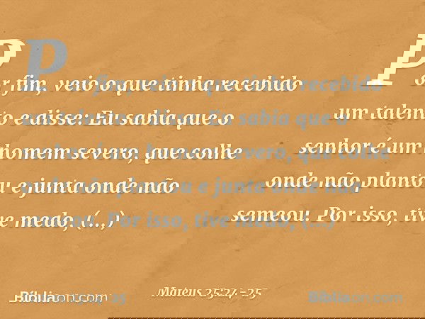 "Por fim, veio o que tinha recebido um talento e disse: 'Eu sabia que o senhor é um homem severo, que colhe onde não plantou e junta onde não semeou. Por isso, 