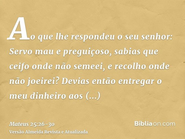 Ao que lhe respondeu o seu senhor: Servo mau e preguiçoso, sabias que ceifo onde não semeei, e recolho onde não joeirei?Devias então entregar o meu dinheiro aos