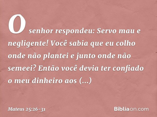 "O senhor respondeu: 'Servo mau e negligente! Você sabia que eu colho onde não plantei e junto onde não semeei? Então você devia ter confiado o meu dinheiro aos