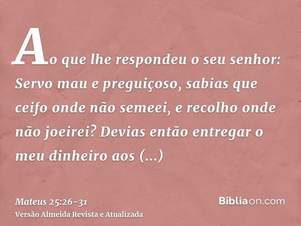 Ao que lhe respondeu o seu senhor: Servo mau e preguiçoso, sabias que ceifo onde não semeei, e recolho onde não joeirei?Devias então entregar o meu dinheiro aos