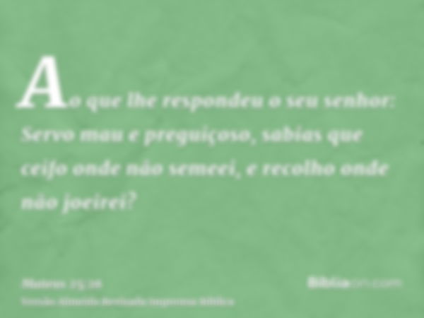 Ao que lhe respondeu o seu senhor: Servo mau e preguiçoso, sabias que ceifo onde não semeei, e recolho onde não joeirei?