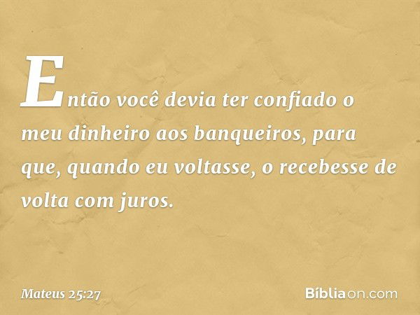 Então você devia ter confiado o meu dinheiro aos banqueiros, para que, quando eu voltasse, o recebesse de volta com juros. -- Mateus 25:27