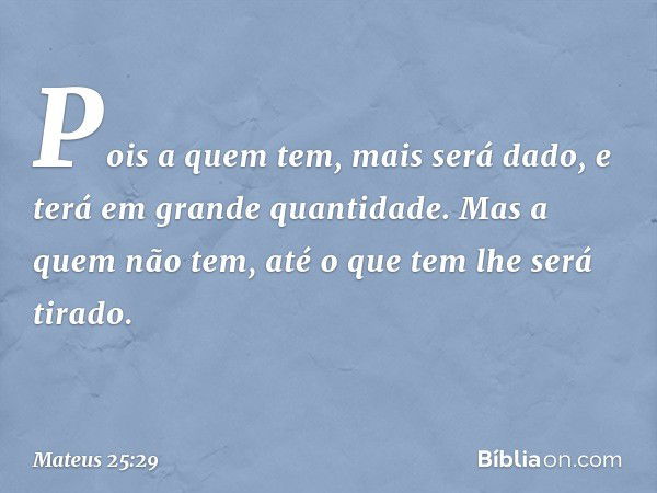 Pois a quem tem, mais será dado, e terá em grande quantidade. Mas a quem não tem, até o que tem lhe será tirado. -- Mateus 25:29