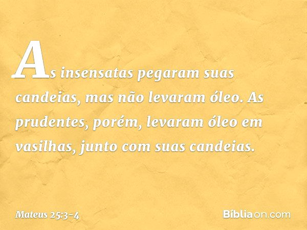 As insensatas pegaram suas candeias, mas não levaram óleo. As prudentes, porém, levaram óleo em vasilhas, junto com suas candeias. -- Mateus 25:3-4