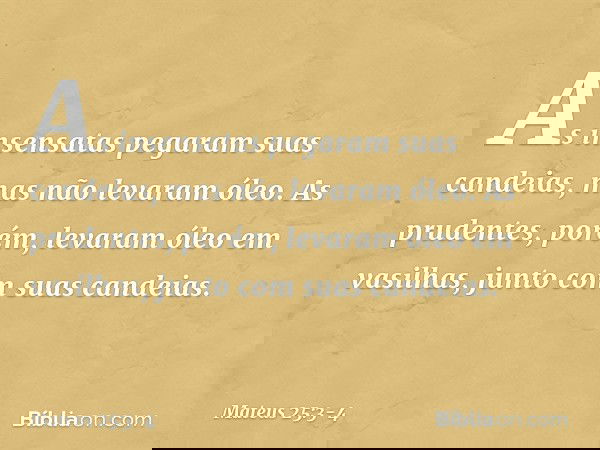 As insensatas pegaram suas candeias, mas não levaram óleo. As prudentes, porém, levaram óleo em vasilhas, junto com suas candeias. -- Mateus 25:3-4