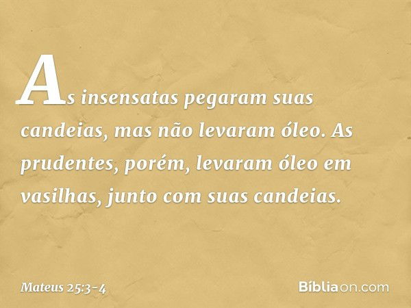 As insensatas pegaram suas candeias, mas não levaram óleo. As prudentes, porém, levaram óleo em vasilhas, junto com suas candeias. -- Mateus 25:3-4