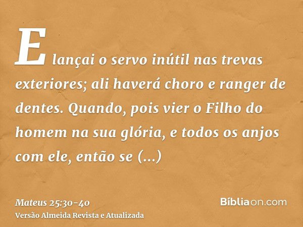 E lançai o servo inútil nas trevas exteriores; ali haverá choro e ranger de dentes.Quando, pois vier o Filho do homem na sua glória, e todos os anjos com ele, e