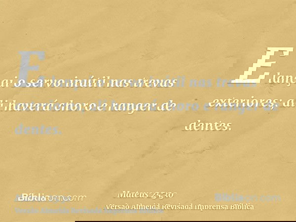 E lançai o servo inútil nas trevas exteriores; ali haverá choro e ranger de dentes.