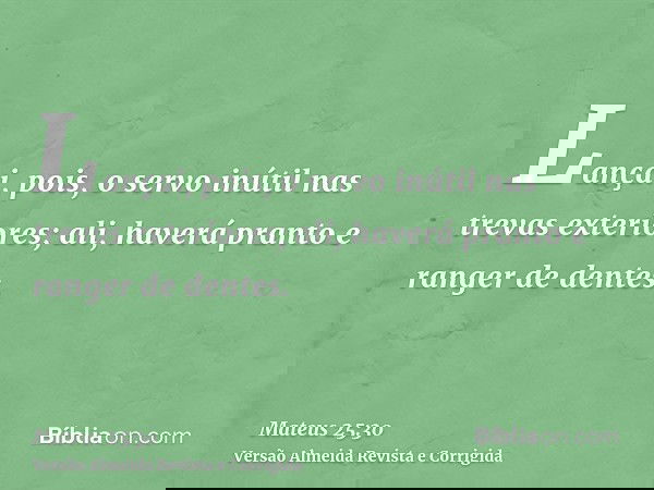 Lançai, pois, o servo inútil nas trevas exteriores; ali, haverá pranto e ranger de dentes.