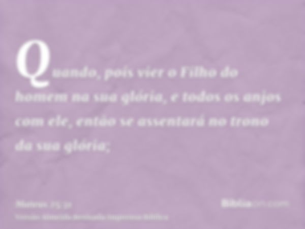 Quando, pois vier o Filho do homem na sua glória, e todos os anjos com ele, então se assentará no trono da sua glória;