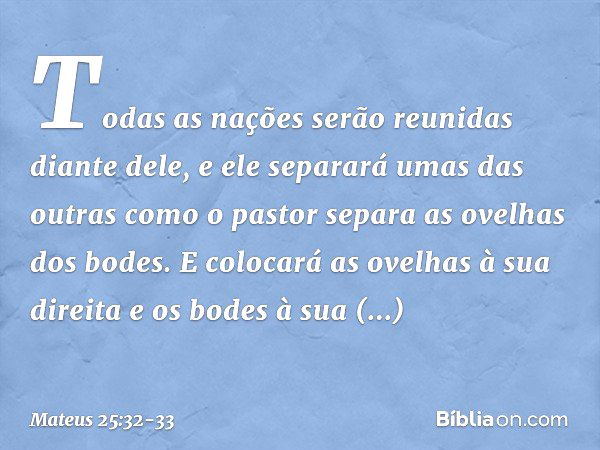 Todas as nações serão reunidas diante dele, e ele separará umas das outras como o pastor separa as ovelhas dos bodes. E colocará as ovelhas à sua direita e os b