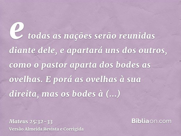 e todas as nações serão reunidas diante dele, e apartará uns dos outros, como o pastor aparta dos bodes as ovelhas.E porá as ovelhas à sua direita, mas os bodes