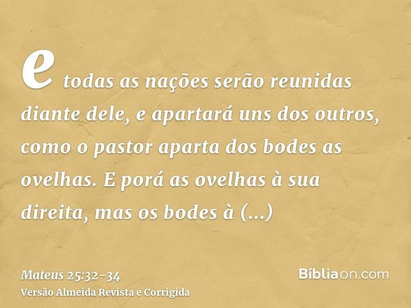 e todas as nações serão reunidas diante dele, e apartará uns dos outros, como o pastor aparta dos bodes as ovelhas.E porá as ovelhas à sua direita, mas os bodes