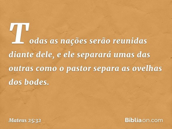 Todas as nações serão reunidas diante dele, e ele separará umas das outras como o pastor separa as ovelhas dos bodes. -- Mateus 25:32