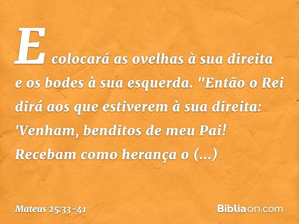 E colocará as ovelhas à sua direita e os bodes à sua esquerda. "Então o Rei dirá aos que estiverem à sua direita: 'Venham, benditos de meu Pai! Recebam como her