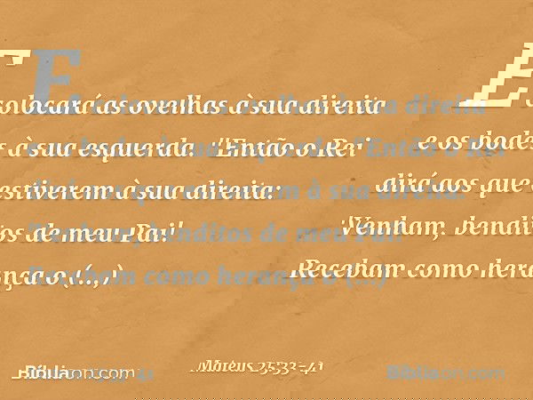 E colocará as ovelhas à sua direita e os bodes à sua esquerda. "Então o Rei dirá aos que estiverem à sua direita: 'Venham, benditos de meu Pai! Recebam como her