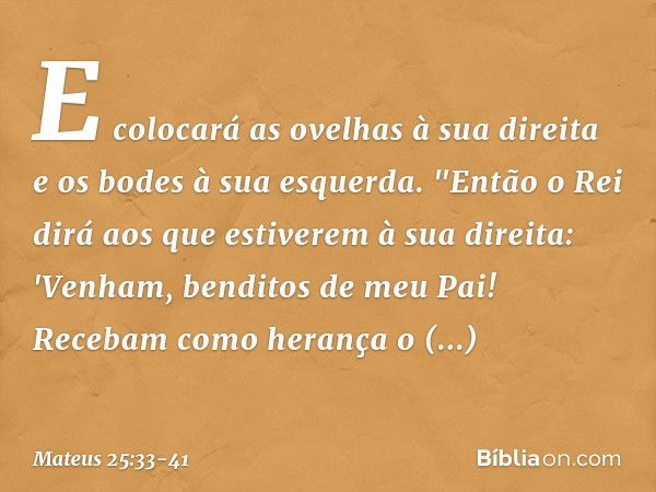 E colocará as ovelhas à sua direita e os bodes à sua esquerda. "Então o Rei dirá aos que estiverem à sua direita: 'Venham, benditos de meu Pai! Recebam como her